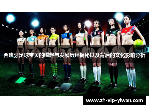 西班牙足球宝贝的崛起与发展历程揭秘以及背后的文化影响分析