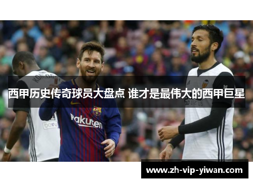 西甲历史传奇球员大盘点 谁才是最伟大的西甲巨星