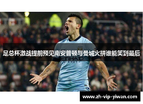 足总杯激战提前预见南安普顿与曼城火拼谁能笑到最后