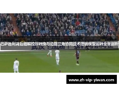 巴萨胜利背后细解控压转换与边路三角协同战术逻辑模型运转全景剖析