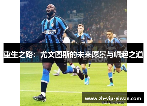 重生之路：尤文图斯的未来愿景与崛起之道