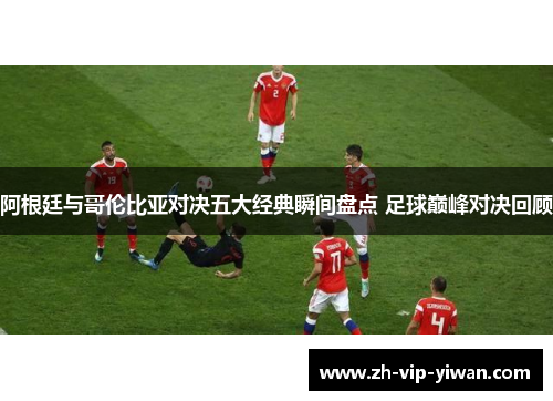 阿根廷与哥伦比亚对决五大经典瞬间盘点 足球巅峰对决回顾