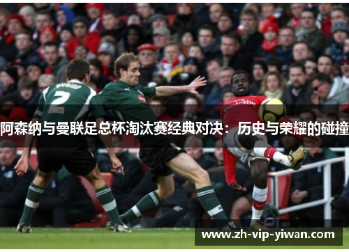 阿森纳与曼联足总杯淘汰赛经典对决:历史与荣耀的碰撞 阿森纳与曼联足总杯淘汰赛经典对决:历史与荣耀的碰撞