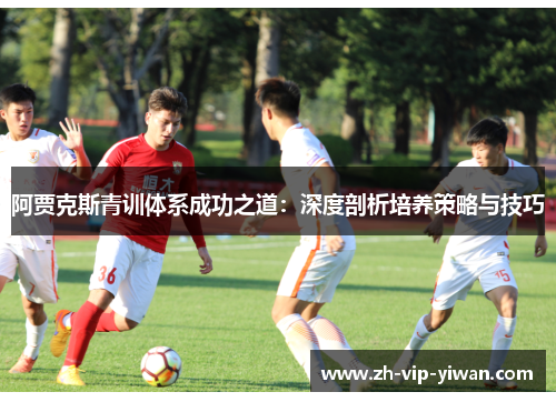 阿贾克斯青训体系成功之道：深度剖析培养策略与技巧