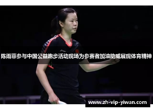 陈雨菲参与中国公益跑步活动现场为参赛者加油助威展现体育精神