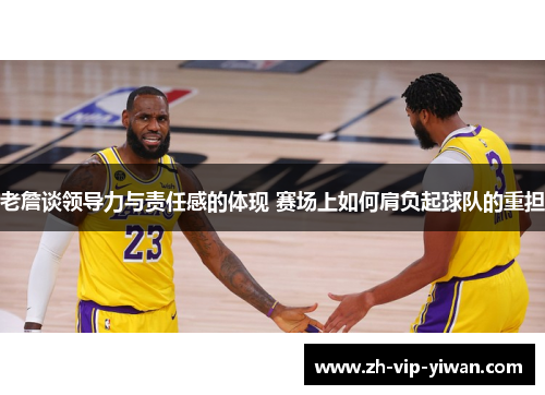 老詹谈领导力与责任感的体现 赛场上如何肩负起球队的重担