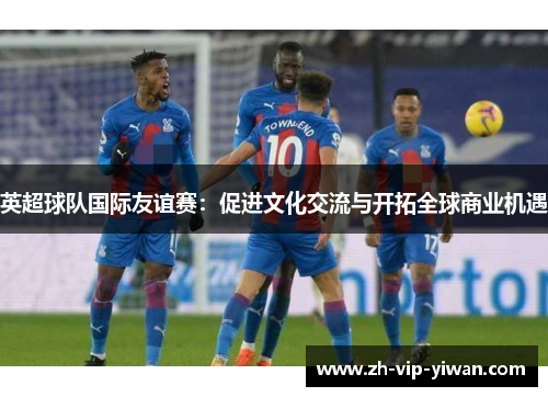 英超球队国际友谊赛：促进文化交流与开拓全球商业机遇