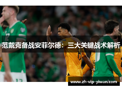 范戴克备战安菲尔德:三大关键战术解析 范戴克备战安菲尔德:三大关键战术解析