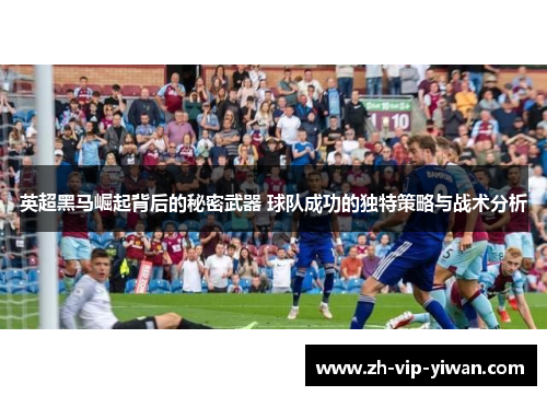 英超黑马崛起背后的秘密武器 球队成功的独特策略与战术分析