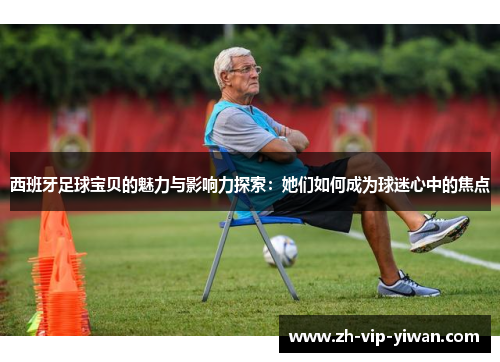 西班牙足球宝贝的魅力与影响力探索:她们如何成为球迷心中的焦点 西班牙足球宝贝的魅力与影响力探索:她们如何成为球迷心中的焦点