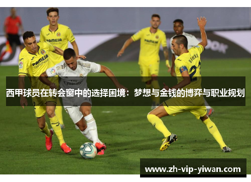 西甲球员在转会窗中的选择困境:梦想与金钱的博弈与职业规划 西甲球员在转会窗中的选择困境:梦想与金钱的博弈与职业规划