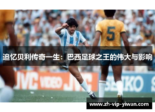 追忆贝利传奇一生：巴西足球之王的伟大与影响