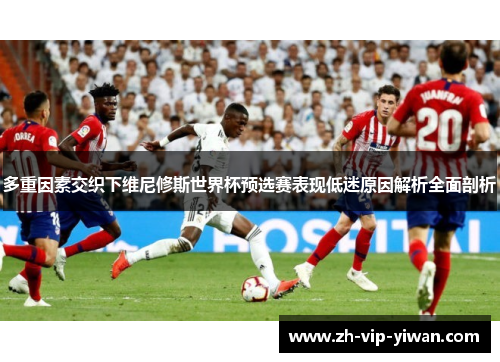 多重因素交织下维尼修斯世界杯预选赛表现低迷原因解析全面剖析