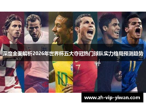 深度全面解析2026年世界杯五大夺冠热门球队实力格局预测趋势
