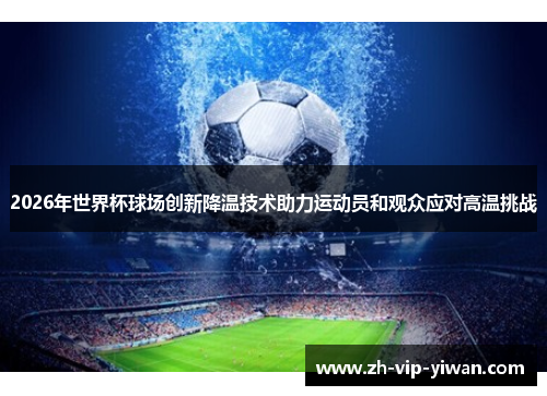 2026年世界杯球场创新降温技术助力运动员和观众应对高温挑战