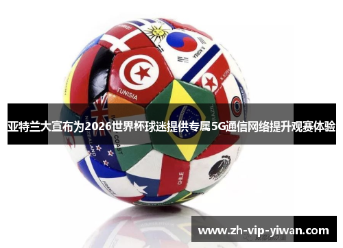 亚特兰大宣布为2026世界杯球迷提供专属5G通信网络提升观赛体验 亚特兰大宣布为2026世界杯球迷提供专属5G通信网络提升观赛体验