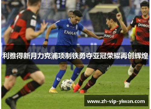 利雅得新月力克浦项制铁勇夺亚冠荣耀再创辉煌 利雅得新月力克浦项制铁勇夺亚冠荣耀再创辉煌