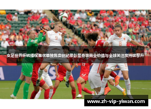 女足世界杯转播权首次单独售卖创纪录彰显赛事商业价值与全球关注度持续攀升 女足世界杯转播权首次单独售卖创纪录彰显赛事商业价值与全球关注度持续攀升