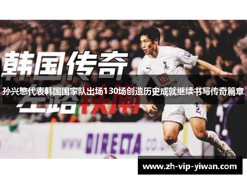 孙兴慜代表韩国国家队出场130场创造历史成就继续书写传奇篇章