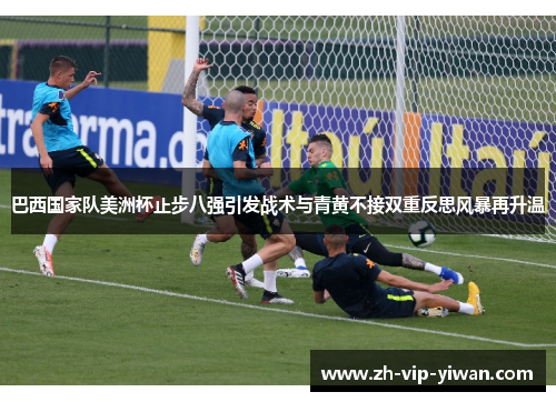 巴西国家队美洲杯止步八强引发战术与青黄不接双重反思风暴再升温 巴西国家队美洲杯止步八强引发战术与青黄不接双重反思风暴再升温