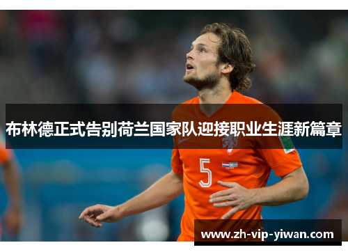 布林德正式告别荷兰国家队迎接职业生涯新篇章 布林德正式告别荷兰国家队迎接职业生涯新篇章