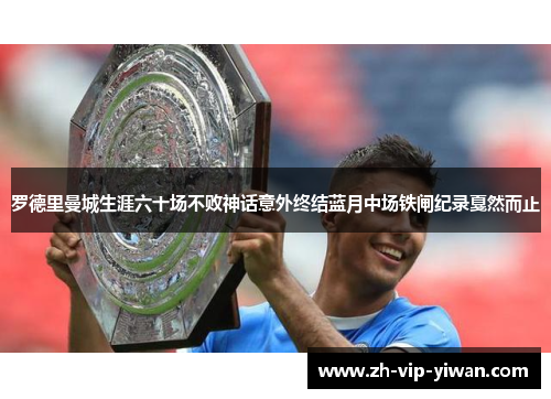 罗德里曼城生涯六十场不败神话意外终结蓝月中场铁闸纪录戛然而止