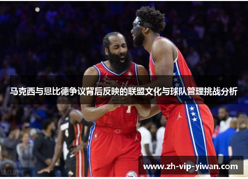 马克西与恩比德争议背后反映的联盟文化与球队管理挑战分析
