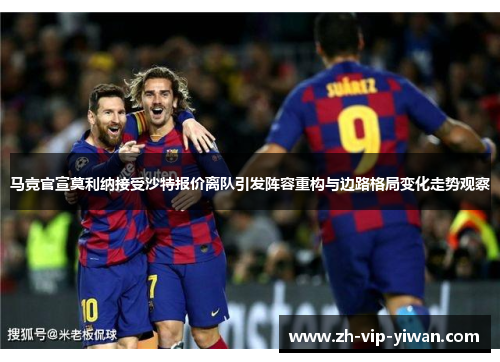 马竞官宣莫利纳接受沙特报价离队引发阵容重构与边路格局变化走势观察