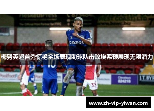 梅努英超首秀惊艳全场表现助球队击败埃弗顿展现无限潜力 梅努英超首秀惊艳全场表现助球队击败埃弗顿展现无限潜力