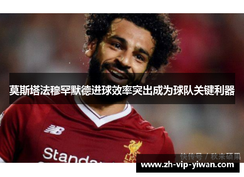 莫斯塔法穆罕默德进球效率突出成为球队关键利器 莫斯塔法穆罕默德进球效率突出成为球队关键利器