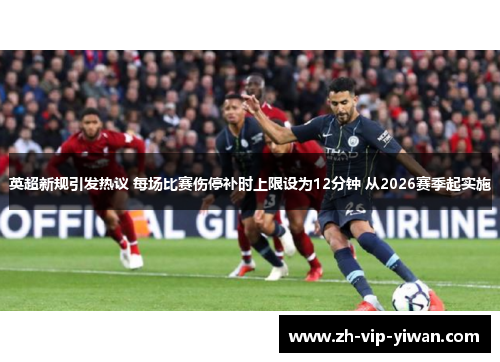 英超新规引发热议 每场比赛伤停补时上限设为12分钟 从2026赛季起实施 英超新规引发热议 每场比赛伤停补时上限设为12分钟 从2026赛季起实施
