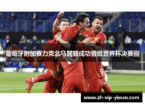 葡萄牙附加赛力克北马其顿成功晋级世界杯决赛圈 葡萄牙附加赛力克北马其顿成功晋级世界杯决赛圈