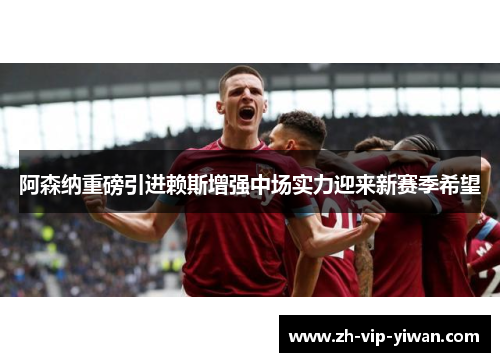 阿森纳重磅引进赖斯增强中场实力迎来新赛季希望 阿森纳重磅引进赖斯增强中场实力迎来新赛季希望