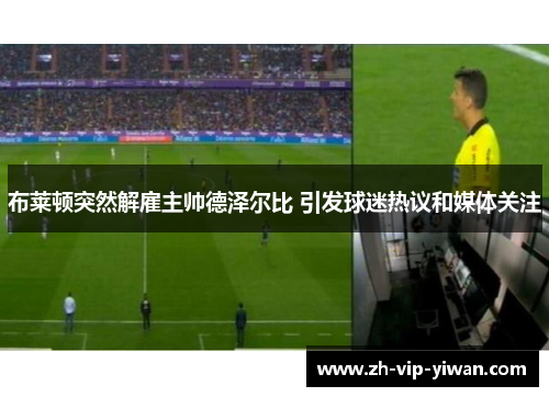 布莱顿突然解雇主帅德泽尔比 引发球迷热议和媒体关注 布莱顿突然解雇主帅德泽尔比 引发球迷热议和媒体关注